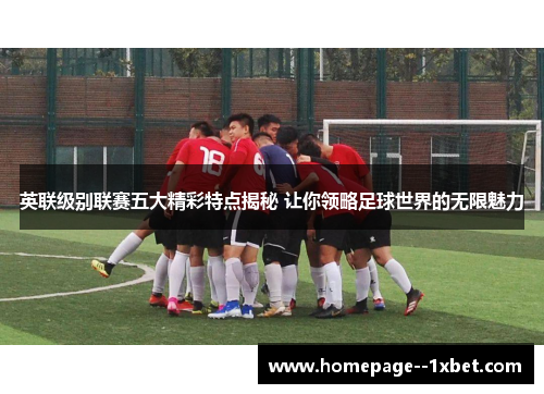 英联级别联赛五大精彩特点揭秘 让你领略足球世界的无限魅力