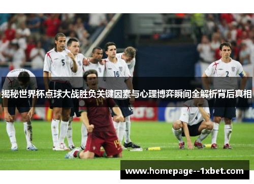 揭秘世界杯点球大战胜负关键因素与心理博弈瞬间全解析背后真相