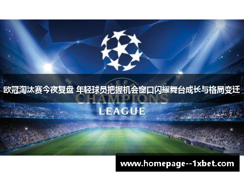 欧冠淘汰赛今夜复盘 年轻球员把握机会窗口闪耀舞台成长与格局变迁