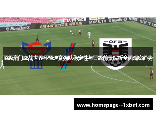 顶级豪门鏖战世界杯预选赛强队稳定性与晋级前景解析全面观察趋势