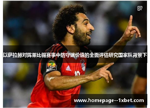 以萨拉赫对阵莱比锡赛事中防守端价值的全面评估研究国家队背景下