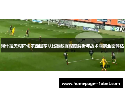 阿什拉夫对阵切尔西国家队比赛数据深度解析与战术洞察全面评估