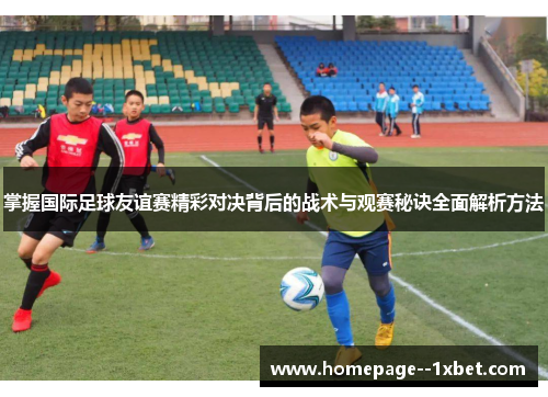 掌握国际足球友谊赛精彩对决背后的战术与观赛秘诀全面解析方法