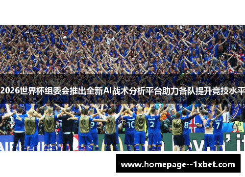 2026世界杯组委会推出全新AI战术分析平台助力各队提升竞技水平