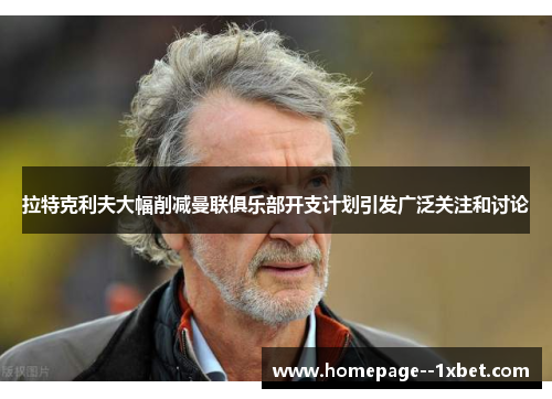 拉特克利夫大幅削减曼联俱乐部开支计划引发广泛关注和讨论