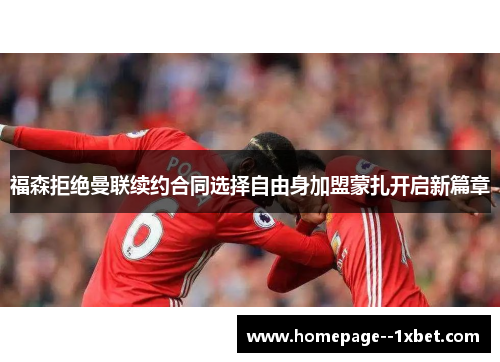 福森拒绝曼联续约合同选择自由身加盟蒙扎开启新篇章