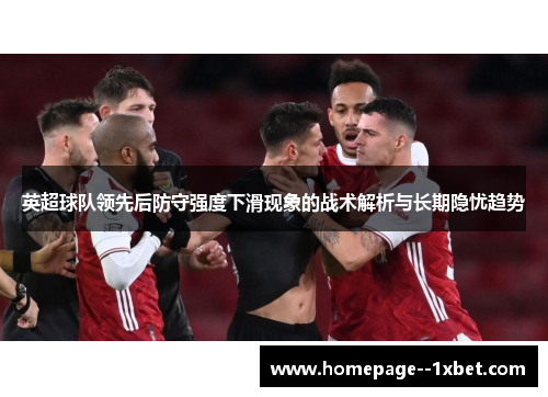 英超球队领先后防守强度下滑现象的战术解析与长期隐忧趋势