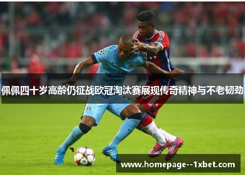 佩佩四十岁高龄仍征战欧冠淘汰赛展现传奇精神与不老韧劲