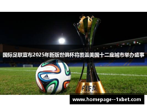 国际足联宣布2025年新版世俱杯将覆盖美国十二座城市举办盛事