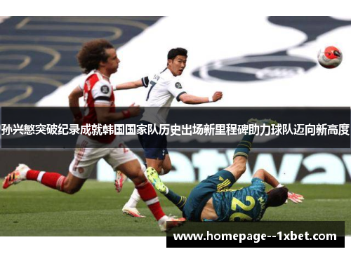 孙兴慜突破纪录成就韩国国家队历史出场新里程碑助力球队迈向新高度