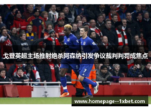 戈登英超主场推射绝杀阿森纳引发争议裁判判罚成焦点