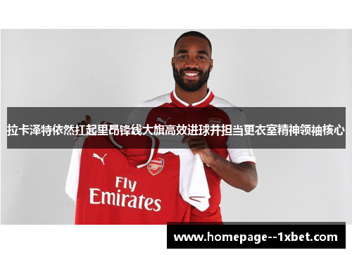 拉卡泽特依然扛起里昂锋线大旗高效进球并担当更衣室精神领袖核心