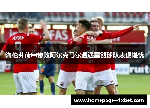 海伦芬荷甲惨败阿尔克马尔遭遇重创球队表现堪忧