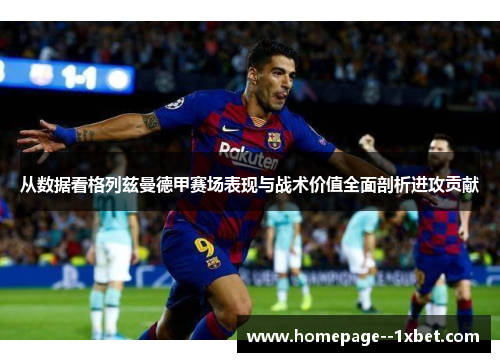 从数据看格列兹曼德甲赛场表现与战术价值全面剖析进攻贡献